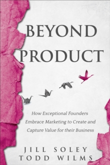 Beyond Product : How Exceptional Founders Embrace Marketing to Create and Capture Value for their Business