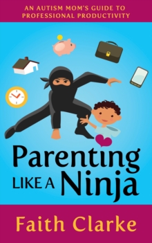 Parenting Like a Ninja : An Autism Mom's Guide to Professional Productivity