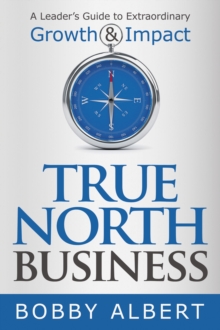 True North Business : A Leader's Guide to Extraordinary Growth and Impact