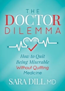 The Doctor Dilemma : How to Quit Being Miserable Without Quitting Medicine