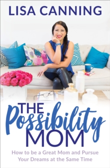 The Possibility Mom : How to be a Great Mom and Pursue Your Dreams at the Same Time