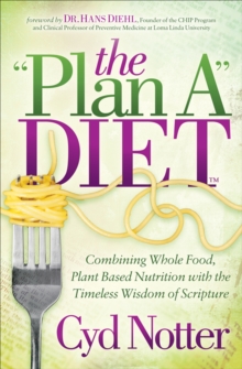 The "Plan A" Diet : Combining Whole Food, Plant Based Nutrition with the Timeless Wisdom of Scripture