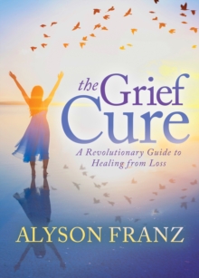 The Grief Cure : A Revolutionary Guide to Healing from Loss