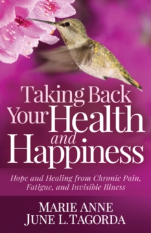 Taking Back Your Health and Happiness : Hope and Healing from Chronic Pain, Fatigue, and Invisible Illness