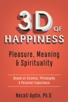 3D of Happiness : Pleasure, Meaning & Spirituality: Based on Science, Philosophy & Personal Experience