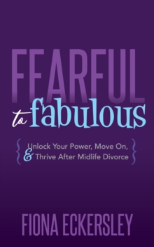 Fearful to Fabulous : Unlock Your Power, Move On, & Thrive After Midlife Divorce