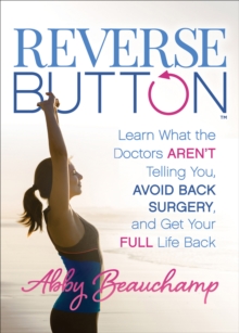 Reverse Button(TM) : Learn What the Doctors Aren't Telling You, Avoid Back Surgery, and Get Your Full Life Back