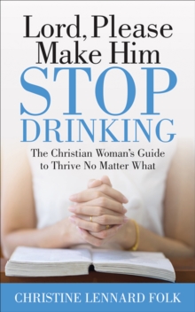 Lord, Please Make Him Stop Drinking : The Christian Woman's Guide to Thrive No Matter What