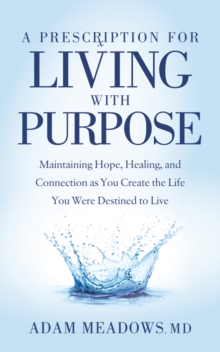 A Prescription for Living with Purpose : Maintaining Hope, Healing and Connection as You Create the Life You Were Destined to Live