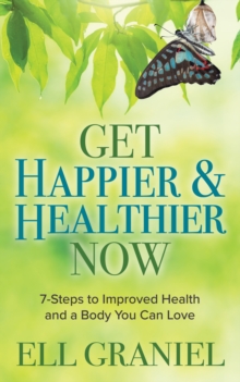 Get Happier & Healthier Now : 7-Steps To Improved Health & A Body You Can Love