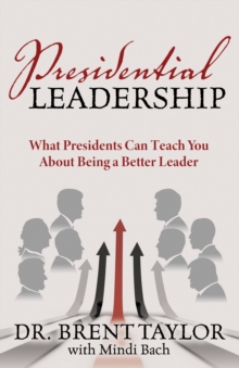 Presidential Leadership : What Presidents Can Teach You About Being a Better Leader