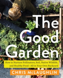 The Good Garden : How to Nurture Pollinators, Soil, Native Wildlife, and Healthy Food--All in Your Own Backyard