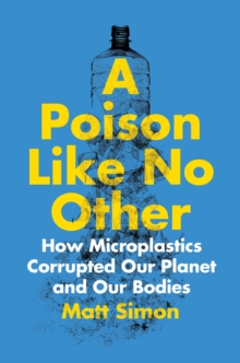 A Poison Like No Other : How Microplastics Corrupted Our Planet and Our Bodies