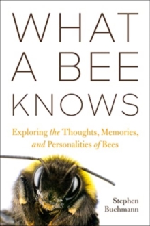 What A Bee Knows : Exploring The Thoughts, Memories, And Personalities Of Bees