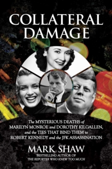 Collateral Damage : The Mysterious Deaths of Marilyn Monroe and Dorothy Kilgallen, and the Ties that Bind Them to Robert Kennedy and the JFK Assassination