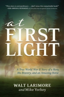 At First Light : A True World War II Story of a Hero, His Bravery, and an Amazing Horse