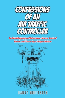 Confessions of an Air Traffic Controller : An Autobiography of Adventure, Humor, Lack of Talent, and Terror by a Unique Aviator