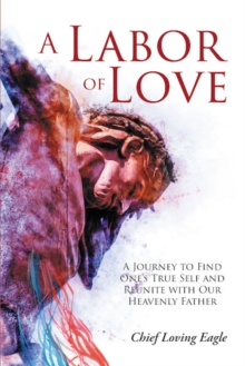 A Labor of Love : A Journey to Find One's True Self and Reunite with Our Heavenly Father