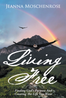 Living Free : Finding God's Purpose And Creating The Life You Want