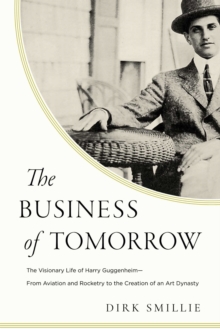 The Business of Tomorrow : The Visionary Life of Harry Guggenheim: From Aviation and Rocketry to the Creation of an Art Dynasty