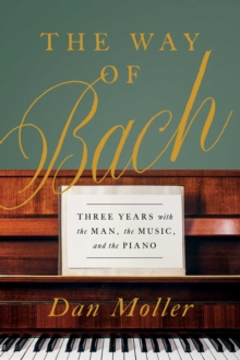 The Way of Bach : Three Years with the Man, the Music, and the Piano