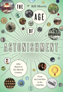 The Age of Astonishment : John Morris in the Miracle Century-From the Civil War to the Cold War