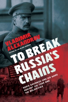 To Break Russia's Chains : Boris Savinkov and his Wars Against the Tsar and the Bolsheviks