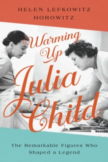 Warming Up Julia Child : The Remarkable Figures Who Shaped a Legend