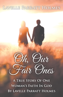 Oh, Our Fair Ones : A True Story of One Woman`s Faith In God By Lavelle Parratt Holmes