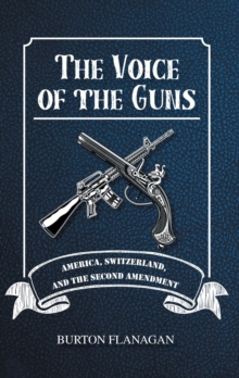 The Voice of the Guns : America, Switzerland, and the Second Amendment