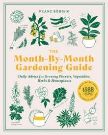 The Month-by-Month Gardening Guide : Daily Advice for Growing Flowers, Vegetables, Herbs, and Houseplants