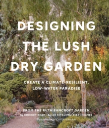 Designing the Lush Dry Garden : How to Create a Climate-Resilient, Low-Water Paradise