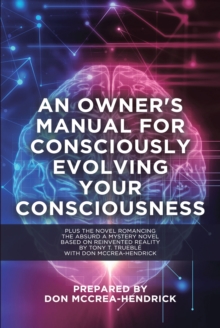 An Owner's Manual for Consciously Evolving Your Consciousness : Romancing the Absurd A Mystery Novel Based on Reinvented Reality