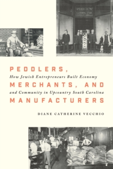 Peddlers, Merchants, and Manufacturers : How Jewish Entrepreneurs Built Economy and Community in Upcountry South Carolina