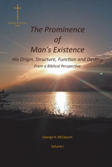 The Prominence of Man's Existence : His Origin, Structure, Function and Destiny From a Biblical Perspective