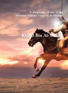 Khalid Bin Al-Waleed : A Biography of one of the Greatest Military Generals in History