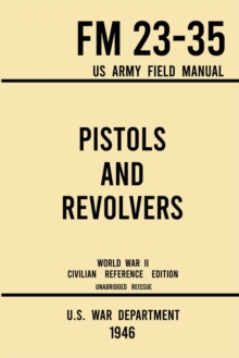 Pistols and Revolvers - FM 23-35 US Army Field Manual (1946 World War II Civilian Reference Edition) : Unabridged Technical Manual On Vintage and Collectible Side and Handheld Firearms from the Wartim