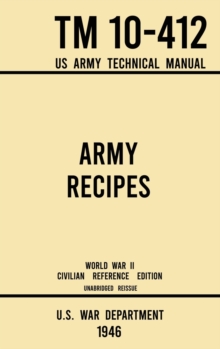 Army Recipes - TM 10-412 US Army Technical Manual (1946 World War II Civilian Reference Edition) : The Unabridged Classic Wartime Cookbook for Large Groups, Troops, Camps, and Cafeterias