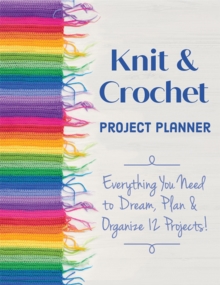 Knit & Crochet Project Planner : Everything You Need to Dream, Plan & Organize 12 Projects!