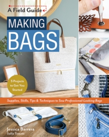 Making Bags : Supplies, Skills, Tips & Techniques to Sew Professional-Looking Bags; 5 Projects to Get You Started