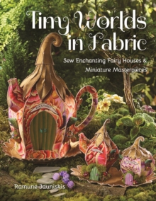 Tiny Worlds in Fabric : Sew Enchanting Fairy Houses & Miniature Masterpieces