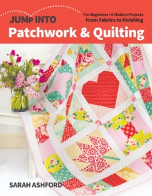 Jump into Patchwork & Quilting : For Beginners; 6 Modern Projects; from Fabrics to Finishing