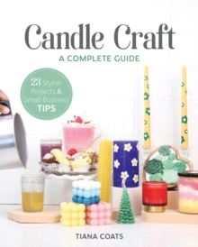 Candle Craft : A Complete Guide; 23 Stylish Projects & Small-Business Tips