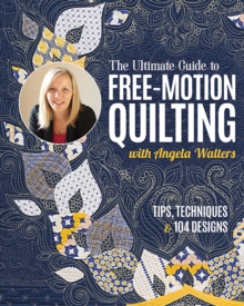 The Ultimate Guide to Free-Motion Quilting with Angela Walters : Tips, Techniques & 104 Designs