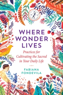 Where Wonder Lives : Practices for Cultivating the Sacred in Your Daily Life