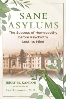 Sane Asylums : The Success of Homeopathy before Psychiatry Lost Its Mind