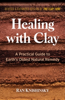 Healing with Clay : A Practical Guide to Earth's Oldest Natural Remedy