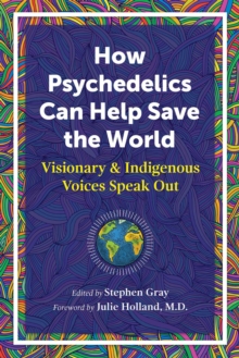 How Psychedelics Can Help Save the World : Visionary and Indigenous Voices Speak Out