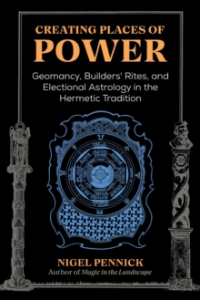 Creating Places of Power : Geomancy, Builders' Rites, and Electional Astrology in the Hermetic Tradition