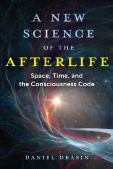 A New Science of the Afterlife : Space, Time, and the Consciousness Code